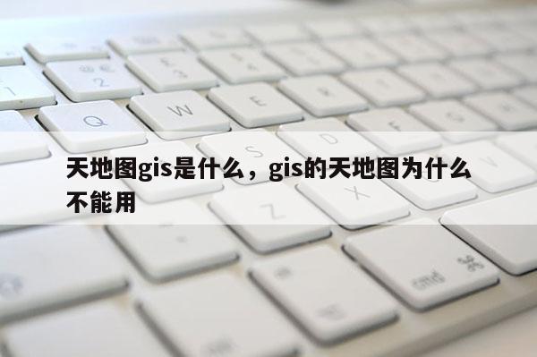 天地图gis是什么，gis的天地图为什么不能用