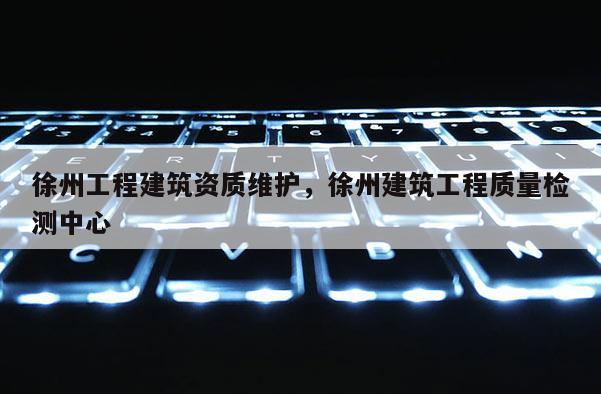 徐州工程建筑资质维护，徐州建筑工程质量检测中心