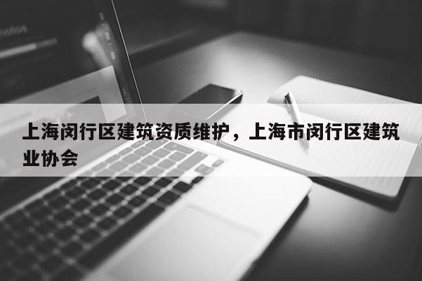 上海闵行区建筑资质维护，上海市闵行区建筑业协会