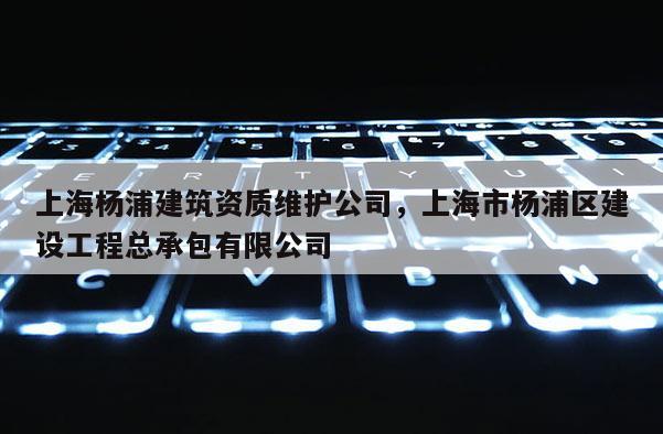 上海杨浦建筑资质维护公司，上海市杨浦区建设工程总承包有限公司