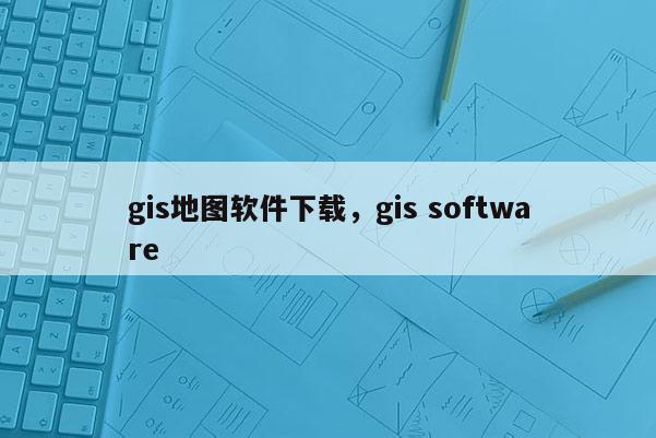 gis地图软件下载，gis software