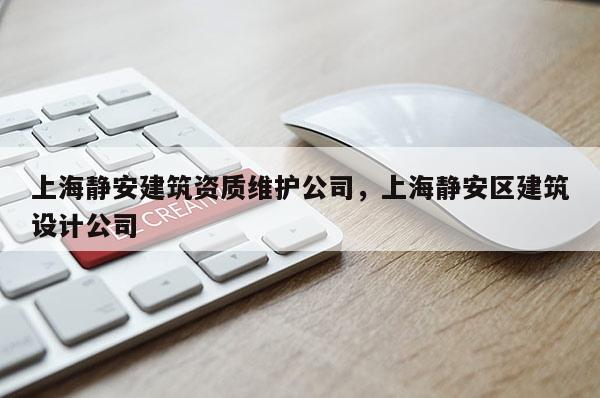 上海静安建筑资质维护公司，上海静安区建筑设计公司