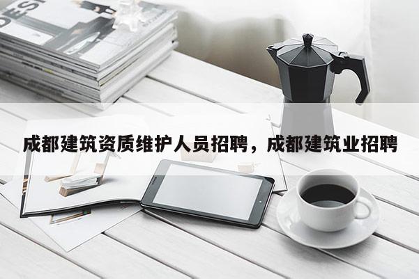 成都建筑资质维护人员招聘，成都建筑业招聘