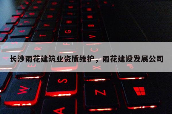 长沙雨花建筑业资质维护,雨花建设发展公司 长沙雨花建筑业资质维护,雨花建设发展公司