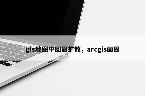 gis地图中圆圈扩散，arcgis画圈