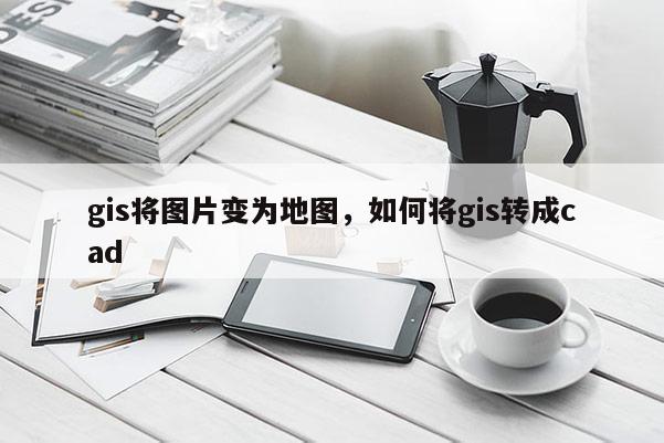 gis将图片变为地图，如何将gis转成cad