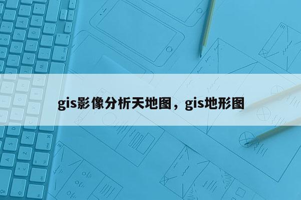 gis影像分析天地图，gis地形图
