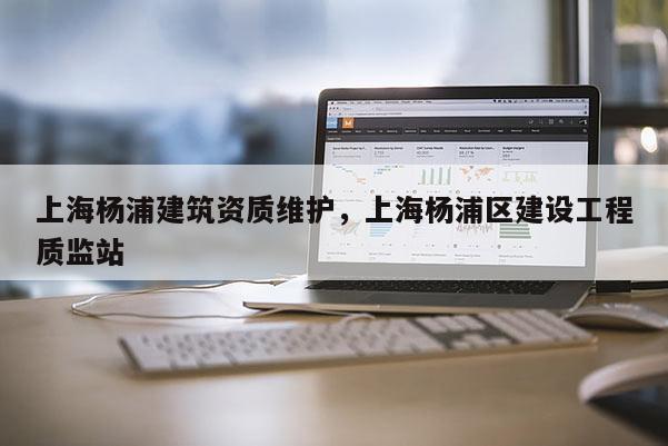 上海杨浦建筑资质维护，上海杨浦区建设工程质监站