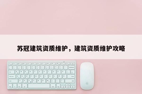 苏冠建筑资质维护，建筑资质维护攻略