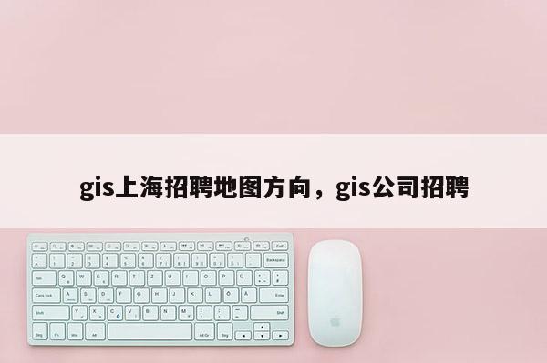 gis上海招聘地图方向,gis公司招聘 gis上海招聘地图方向,gis公司招聘
