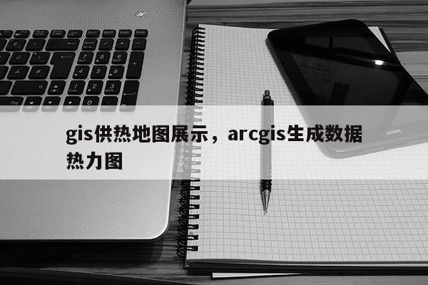 gis供热地图展示,arcgis生成数据热力图 gis供热地图展示,arcgis生成数据热力图