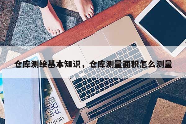 仓库测绘基本知识，仓库测量面积怎么测量