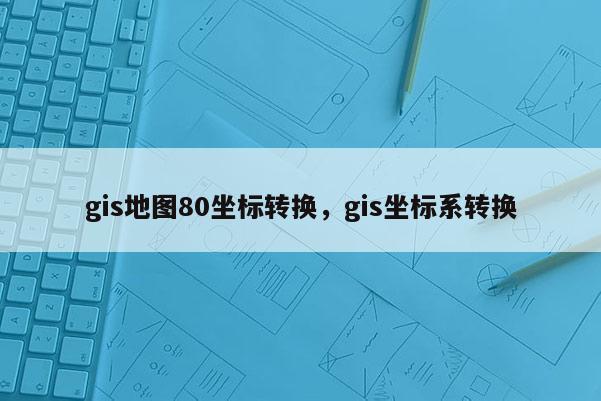 gis地图80坐标转换，gis坐标系转换