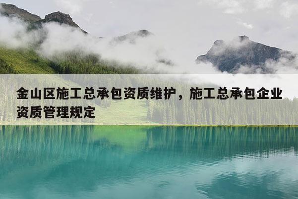 金山区施工总承包资质维护，施工总承包企业资质管理规定