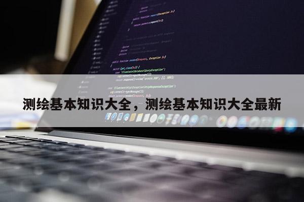 测绘基本知识大全，测绘基本知识大全最新
