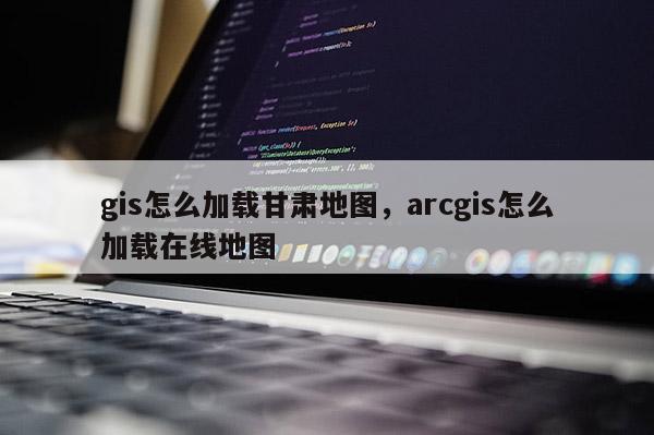 gis怎么加载甘肃地图，arcgis怎么加载在线地图