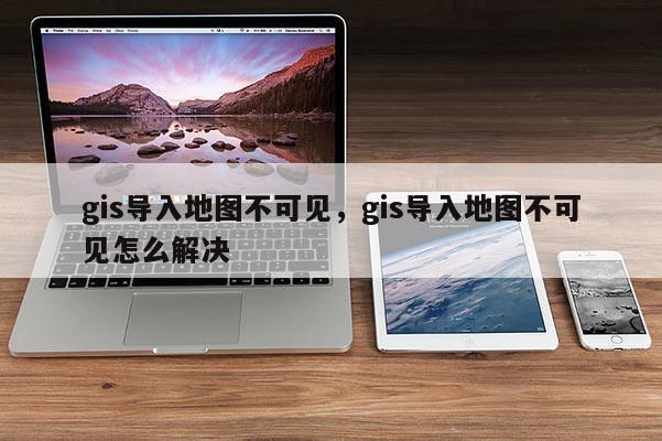 gis导入地图不可见，gis导入地图不可见怎么解决