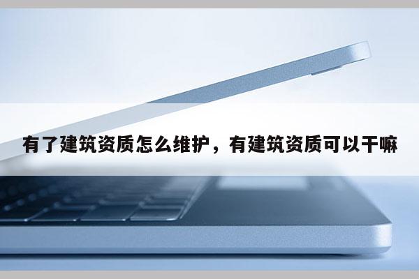 有了建筑资质怎么维护，有建筑资质可以干嘛