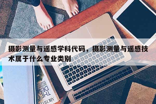 摄影测量与遥感学科代码,摄影测量与遥感技术属于什么专业类别