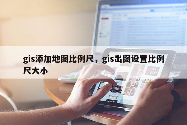 gis添加地图比例尺，gis出图设置比例尺大小