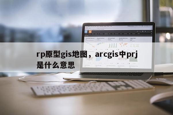 rp原型gis地图，arcgis中prj是什么意思