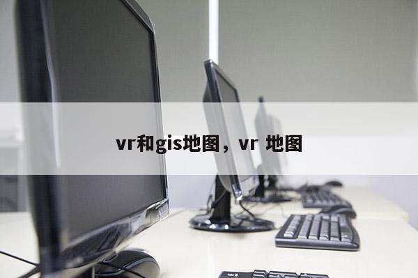 vr和gis地图，vr 地图