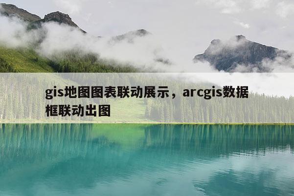 gis地图图表联动展示，arcgis数据框联动出图
