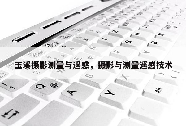 玉溪摄影测量与遥感，摄影与测量遥感技术