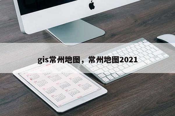 gis常州地图，常州地图2021