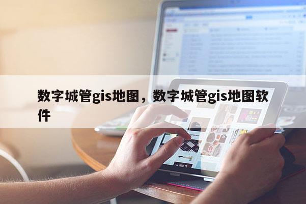 数字城管gis地图，数字城管gis地图软件