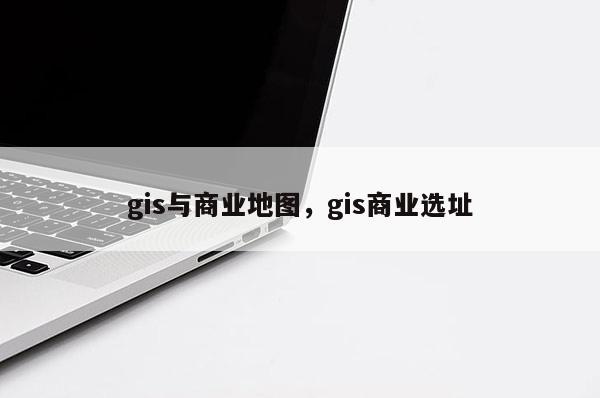 gis与商业地图，gis商业选址