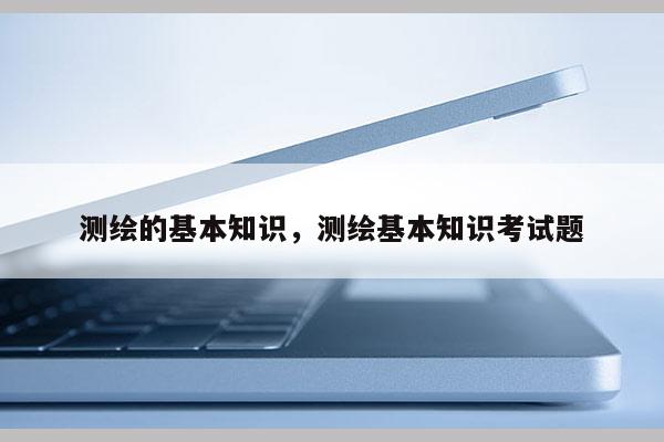 测绘的基本知识，测绘基本知识考试题