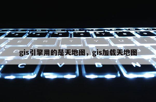 gis引擎用的是天地图，gis加载天地图