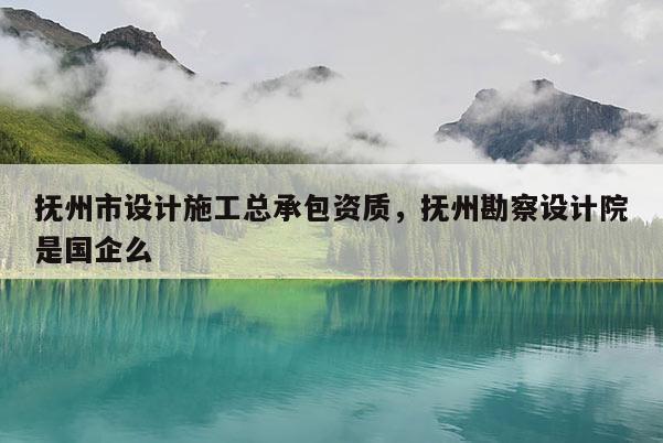 抚州市设计施工总承包资质，抚州勘察设计院是国企么