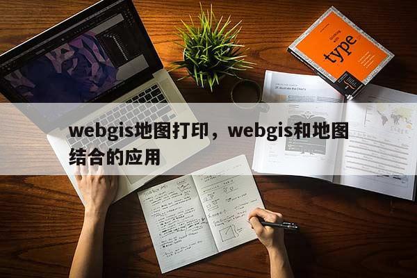 webgis地图打印，webgis和地图结合的应用