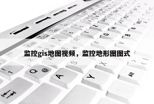 监控gis地图视频，监控地形图图式