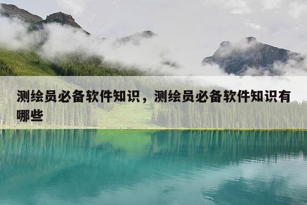 测绘员必备软件知识，测绘员必备软件知识有哪些