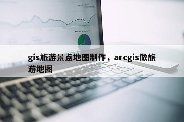 gis旅游景点地图制作，arcgis做旅游地图