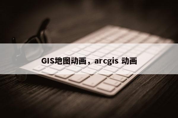 GIS地图动画,arcgis 动画 GIS地图动画,arcgis 动画