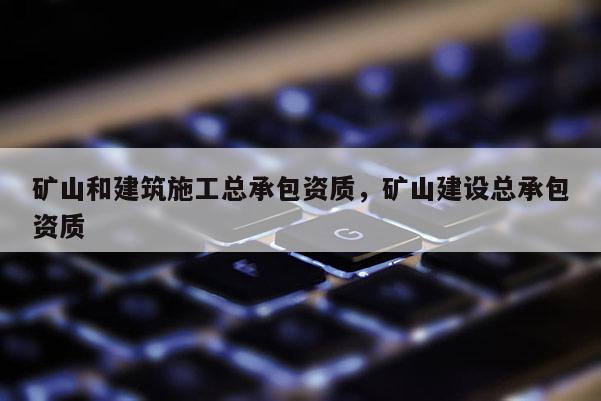 矿山和建筑施工总承包资质，矿山建设总承包资质