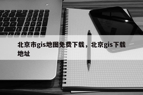 北京市gis地图免费下载，北京gis下载地址