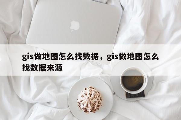 gis做地图怎么找数据，gis做地图怎么找数据来源