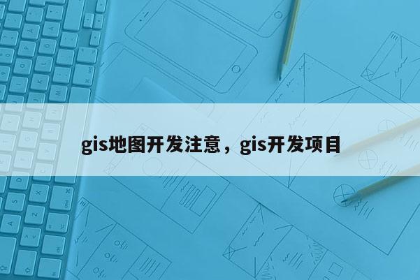 gis地图开发注意，gis开发项目