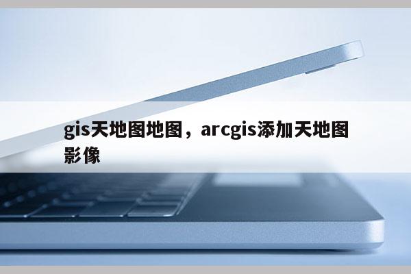 gis天地图地图，arcgis添加天地图影像
