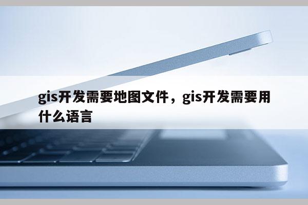 gis开发需要地图文件，gis开发需要用什么语言