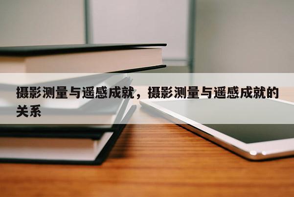 摄影测量与遥感成就，摄影测量与遥感成就的关系