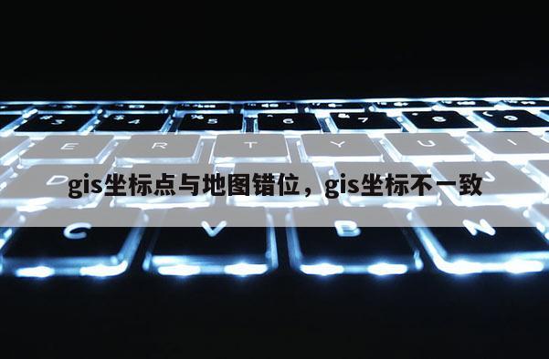 gis坐标点与地图错位，gis坐标不一致