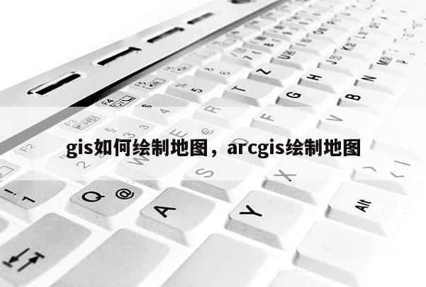 gis如何绘制地图，arcgis绘制地图