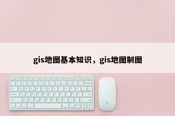 gis地图基本知识，gis地图制图