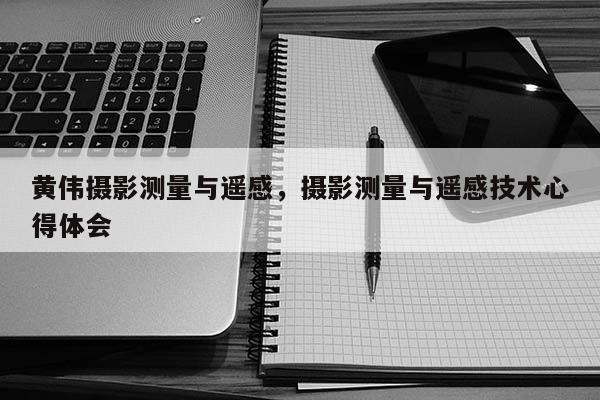 黄伟摄影测量与遥感，摄影测量与遥感技术心得体会